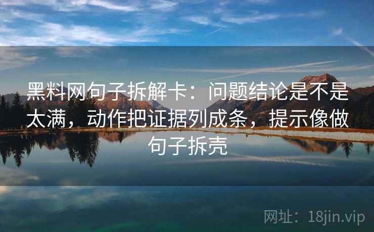 黑料网句子拆解卡:问题结论是不是太满,动作把证据列成条,提示像做句子拆壳 黑料网句子拆解卡:问题结论是不是太满,动作把证据列成条,提示像做句子拆壳