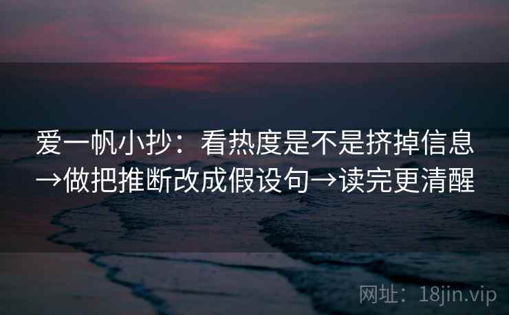 爱一帆小抄：看热度是不是挤掉信息→做把推断改成假设句→读完更清醒