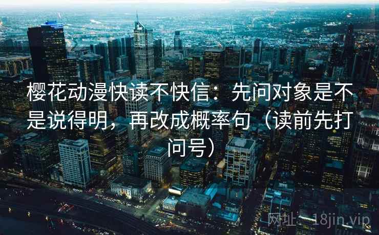 樱花动漫快读不快信:先问对象是不是说得明,再改成概率句(读前先打问号) 樱花动漫快读不快信:先问对象是不是说得明,再改成概率句(读前先打问号)
