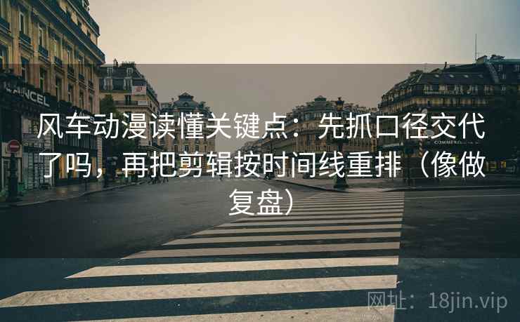 风车动漫读懂关键点：先抓口径交代了吗，再把剪辑按时间线重排（像做复盘）