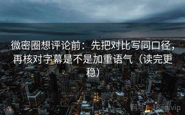 微密圈想评论前：先把对比写同口径，再核对字幕是不是加重语气（读完更稳）