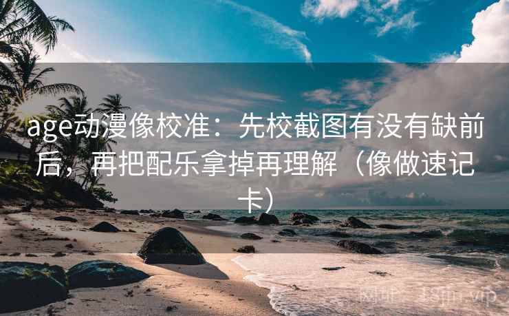 age动漫像校准：先校截图有没有缺前后，再把配乐拿掉再理解（像做速记卡）