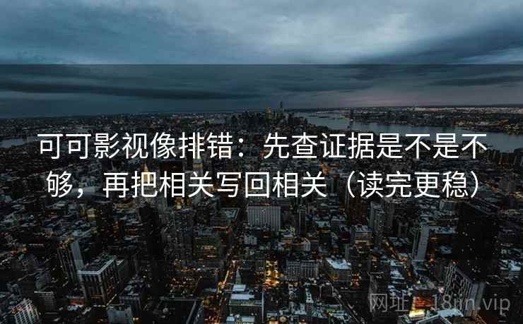 可可影视像排错：先查证据是不是不够，再把相关写回相关（读完更稳）