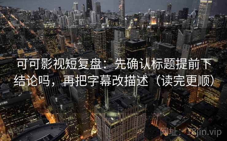 可可影视短复盘:先确认标题提前下结论吗,再把字幕改描述(读完更顺) 可可影视短复盘:先确认标题提前下结论吗,再把字幕改描述(读完更顺)