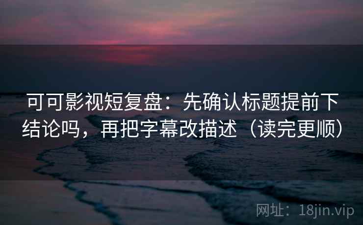 可可影视短复盘:先确认标题提前下结论吗,再把字幕改描述(读完更顺) 可可影视短复盘:先确认标题提前下结论吗,再把字幕改描述(读完更顺)