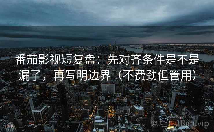 番茄影视短复盘：先对齐条件是不是漏了，再写明边界（不费劲但管用）