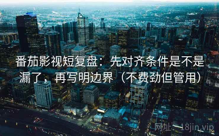番茄影视短复盘：先对齐条件是不是漏了，再写明边界（不费劲但管用）
