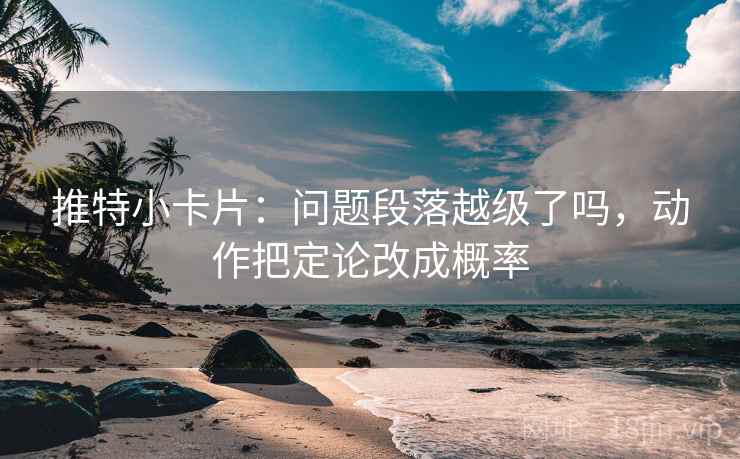 推特小卡片:问题段落越级了吗,动作把定论改成概率 推特小卡片:问题段落越级了吗,动作把定论改成概率