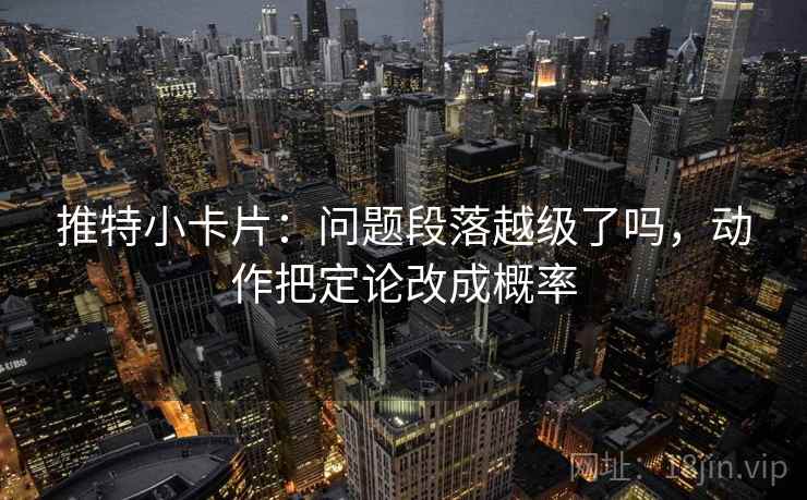 推特小卡片:问题段落越级了吗,动作把定论改成概率 推特小卡片:问题段落越级了吗,动作把定论改成概率