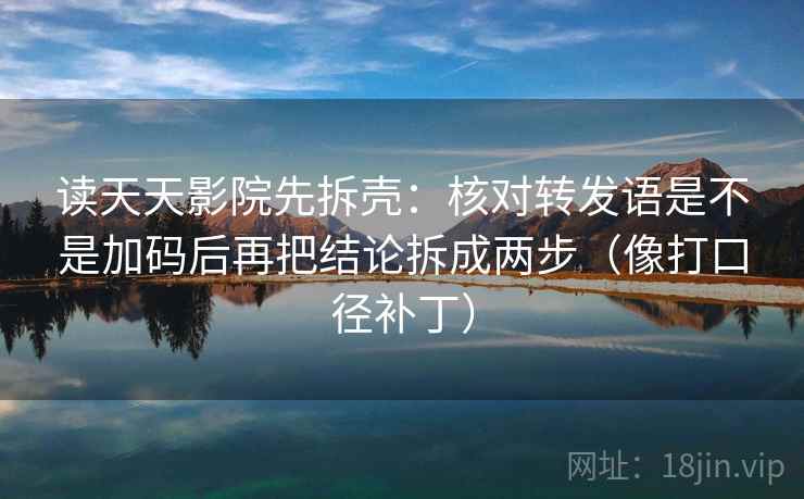 读天天影院先拆壳：核对转发语是不是加码后再把结论拆成两步（像打口径补丁）