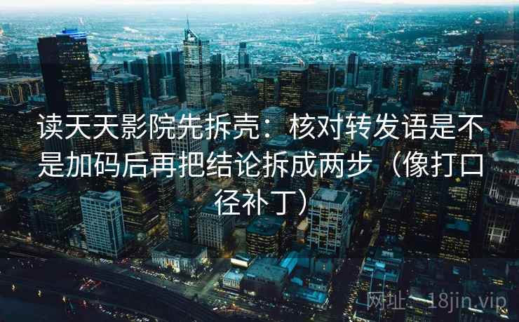 读天天影院先拆壳：核对转发语是不是加码后再把结论拆成两步（像打口径补丁）