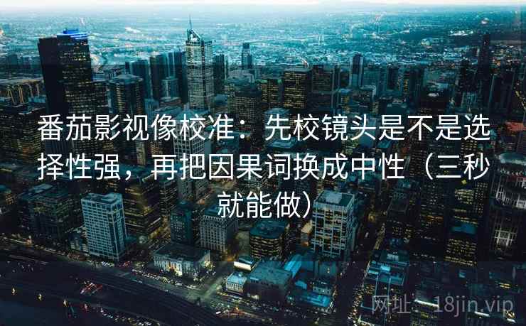 番茄影视像校准:先校镜头是不是选择性强,再把因果词换成中性(三秒就能做) 番茄影视像校准:先校镜头是不是选择性强,再把因果词换成中性(三秒就能做)