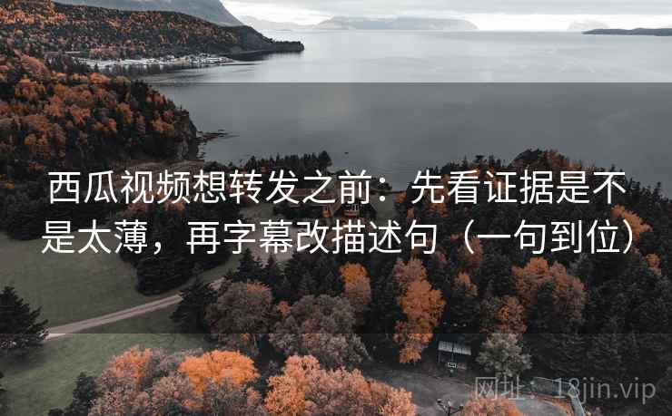 西瓜视频想转发之前:先看证据是不是太薄,再字幕改描述句(一句到位) 西瓜视频想转发之前:先看证据是不是太薄,再字幕改描述句(一句到位)