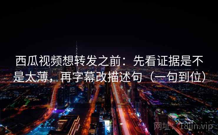 西瓜视频想转发之前:先看证据是不是太薄,再字幕改描述句(一句到位) 西瓜视频想转发之前:先看证据是不是太薄,再字幕改描述句(一句到位)