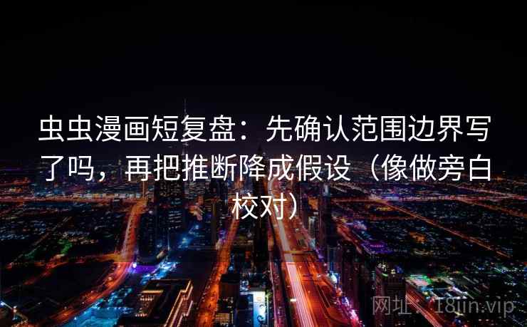 虫虫漫画短复盘：先确认范围边界写了吗，再把推断降成假设（像做旁白校对）