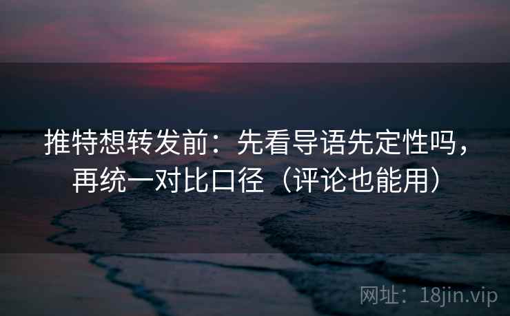 推特想转发前：先看导语先定性吗，再统一对比口径（评论也能用）