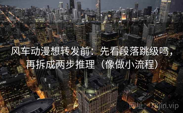 风车动漫想转发前：先看段落跳级吗，再拆成两步推理（像做小流程）