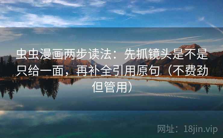 虫虫漫画两步读法：先抓镜头是不是只给一面，再补全引用原句（不费劲但管用）