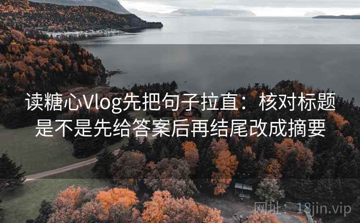读糖心Vlog先把句子拉直：核对标题是不是先给答案后再结尾改成摘要