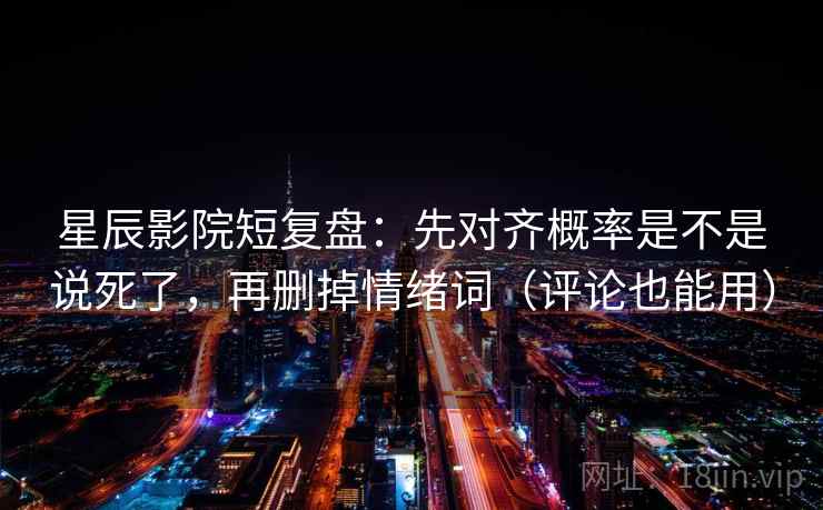 星辰影院短复盘：先对齐概率是不是说死了，再删掉情绪词（评论也能用）