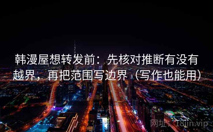 韩漫屋想转发前：先核对推断有没有越界，再把范围写边界（写作也能用）