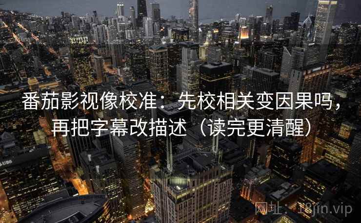 番茄影视像校准：先校相关变因果吗，再把字幕改描述（读完更清醒）