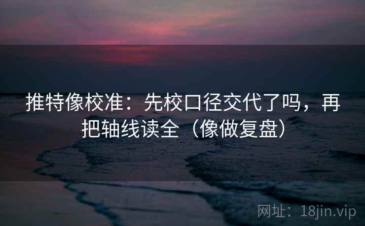 推特像校准：先校口径交代了吗，再把轴线读全（像做复盘）