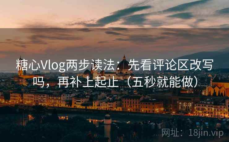 糖心Vlog两步读法：先看评论区改写吗，再补上起止（五秒就能做）