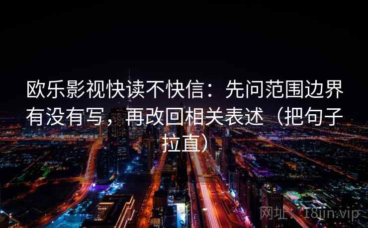 欧乐影视快读不快信:先问范围边界有没有写,再改回相关表述(把句子拉直) 欧乐影视快读不快信:先问范围边界有没有写,再改回相关表述(把句子拉直)