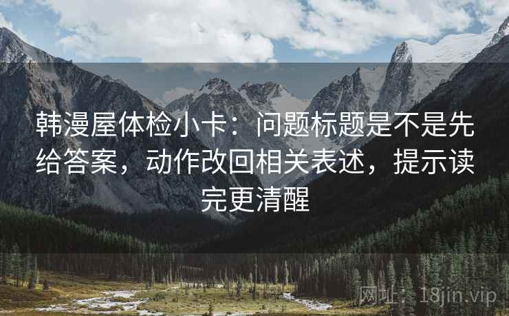韩漫屋体检小卡：问题标题是不是先给答案，动作改回相关表述，提示读完更清醒