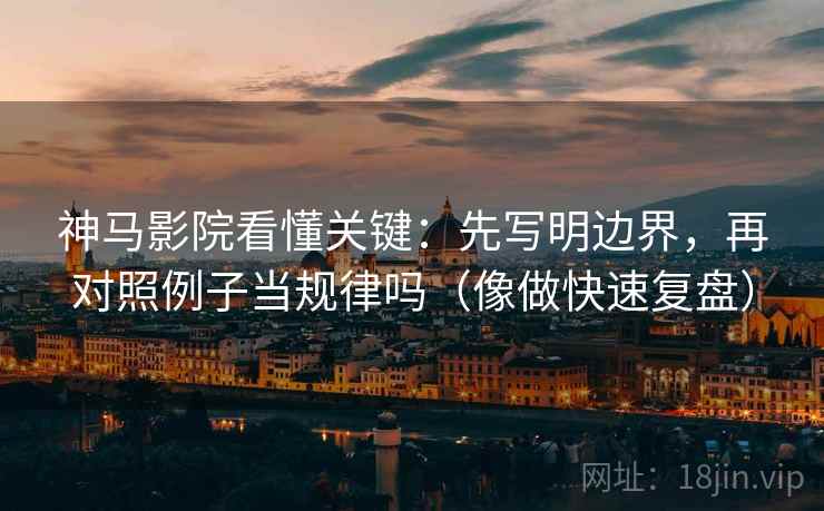 神马影院看懂关键：先写明边界，再对照例子当规律吗（像做快速复盘）