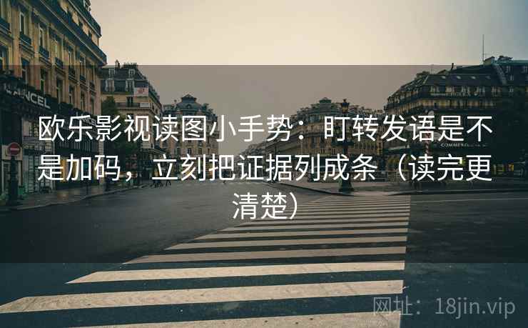 欧乐影视读图小手势:盯转发语是不是加码,立刻把证据列成条(读完更清楚) 欧乐影视读图小手势:盯转发语是不是加码,立刻把证据列成条(读完更清楚)