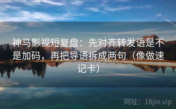 神马影视短复盘:先对齐转发语是不是加码,再把导语拆成两句(像做速记卡) 神马影视短复盘:先对齐转发语是不是加码,再把导语拆成两句(像做速记卡)
