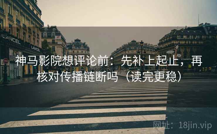 神马影院想评论前：先补上起止，再核对传播链断吗（读完更稳）