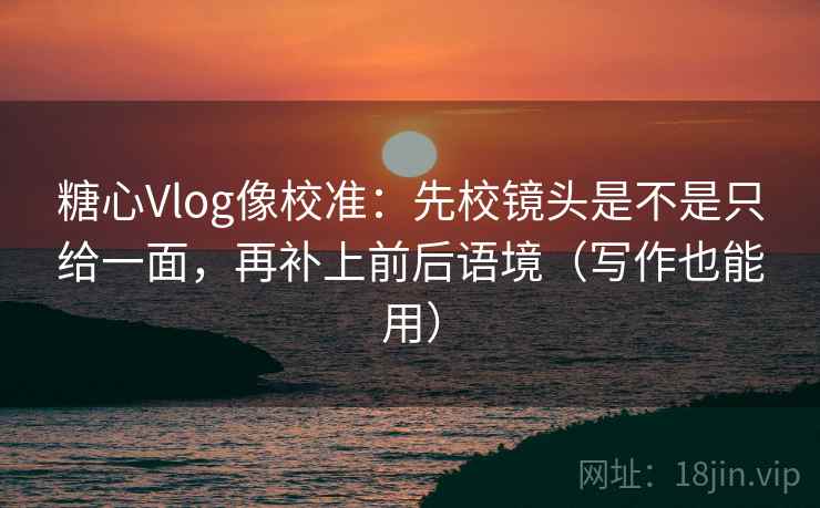 糖心Vlog像校准：先校镜头是不是只给一面，再补上前后语境（写作也能用）