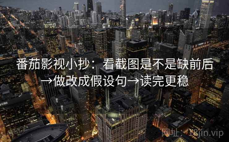 番茄影视小抄:看截图是不是缺前后→做改成假设句→读完更稳 番茄影视小抄:看截图是不是缺前后→做改成假设句→读完更稳