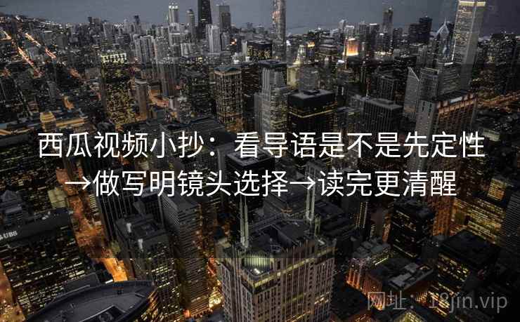 西瓜视频小抄：看导语是不是先定性→做写明镜头选择→读完更清醒