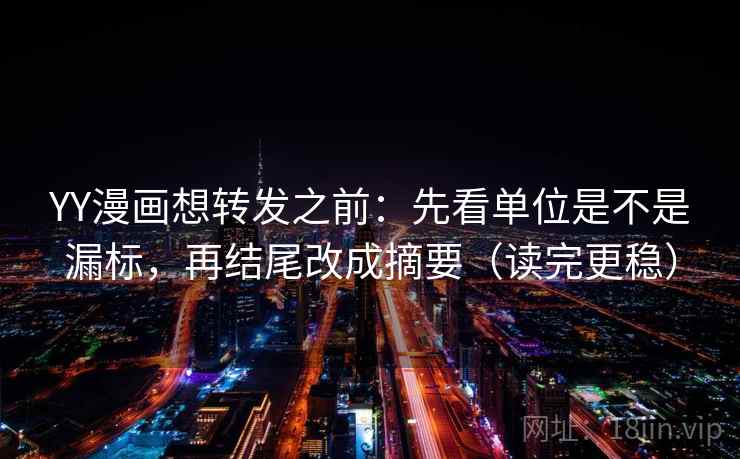 YY漫画想转发之前：先看单位是不是漏标，再结尾改成摘要（读完更稳）
