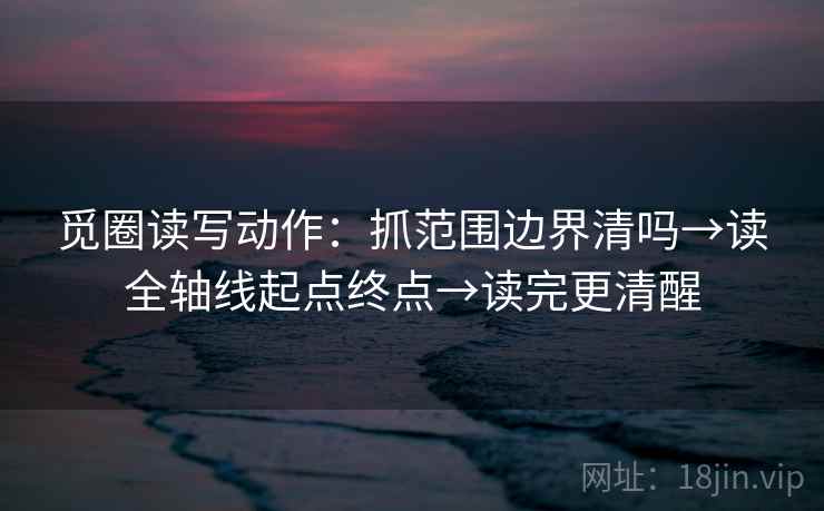 觅圈读写动作：抓范围边界清吗→读全轴线起点终点→读完更清醒