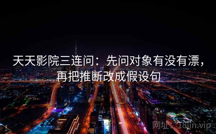 天天影院三连问:先问对象有没有漂,再把推断改成假设句 天天影院三连问:先问对象有没有漂,再把推断改成假设句