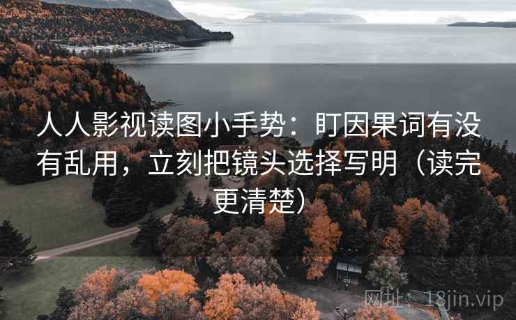 人人影视读图小手势：盯因果词有没有乱用，立刻把镜头选择写明（读完更清楚）