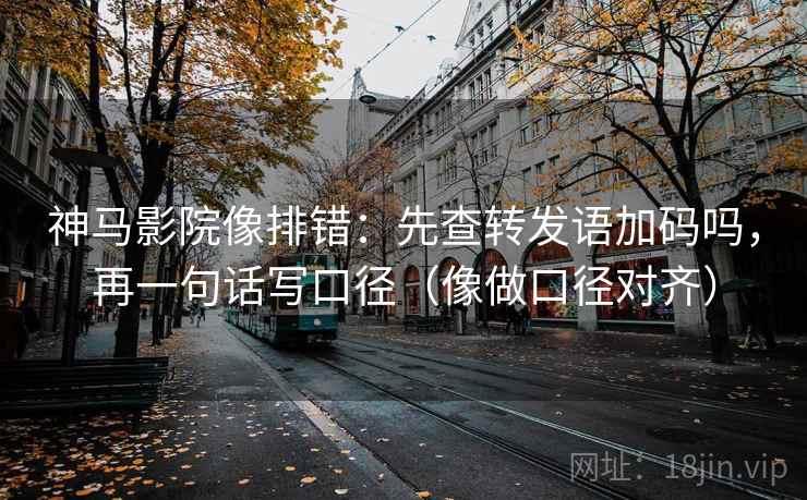 神马影院像排错：先查转发语加码吗，再一句话写口径（像做口径对齐）