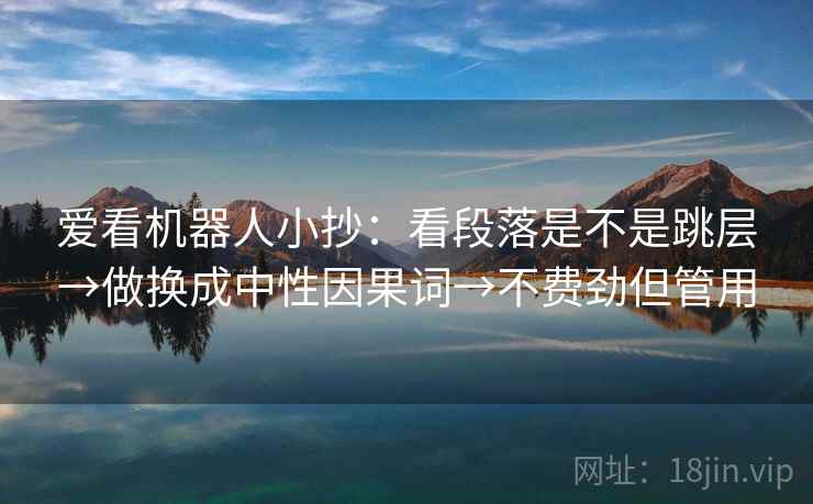 爱看机器人小抄：看段落是不是跳层→做换成中性因果词→不费劲但管用