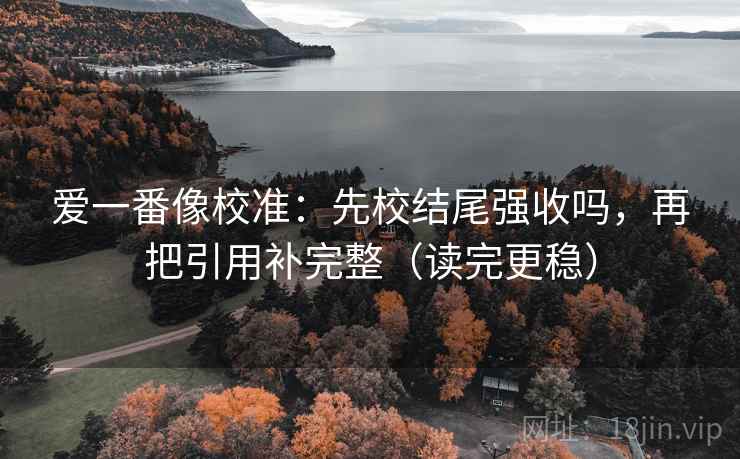 爱一番像校准：先校结尾强收吗，再把引用补完整（读完更稳）