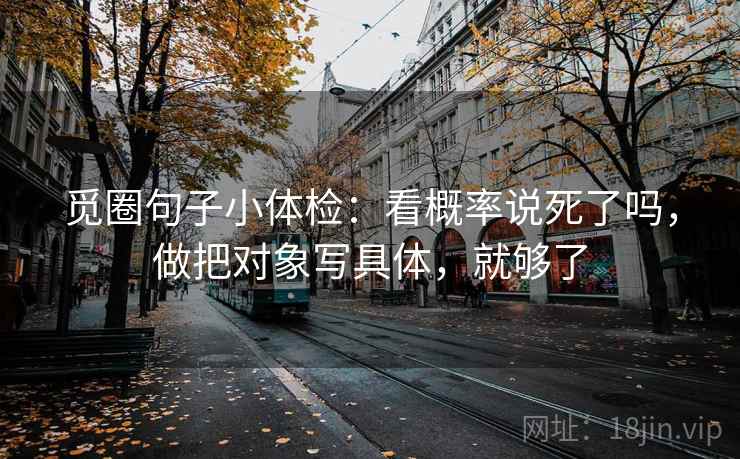 觅圈句子小体检:看概率说死了吗,做把对象写具体,就够了 觅圈句子小体检:看概率说死了吗,做把对象写具体,就够了