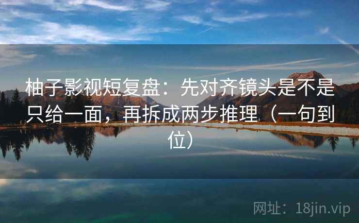 柚子影视短复盘：先对齐镜头是不是只给一面，再拆成两步推理（一句到位）