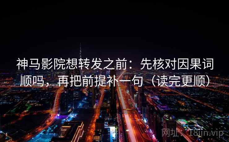 神马影院想转发之前：先核对因果词顺吗，再把前提补一句（读完更顺）