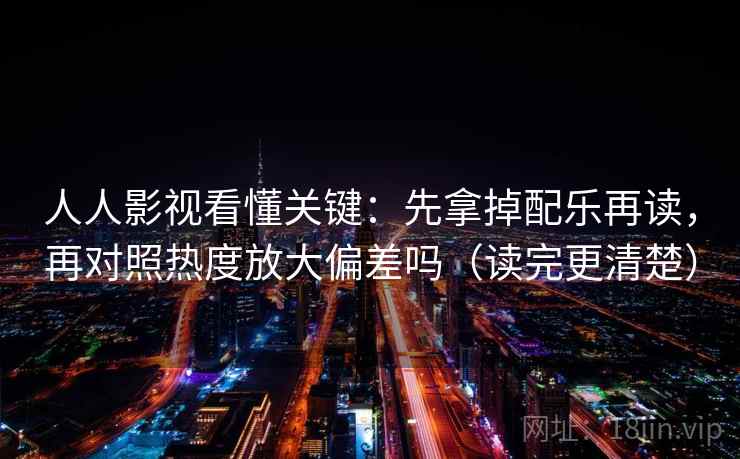 人人影视看懂关键：先拿掉配乐再读，再对照热度放大偏差吗（读完更清楚）