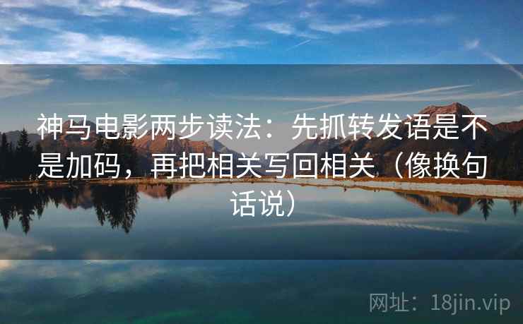 神马电影两步读法：先抓转发语是不是加码，再把相关写回相关（像换句话说）