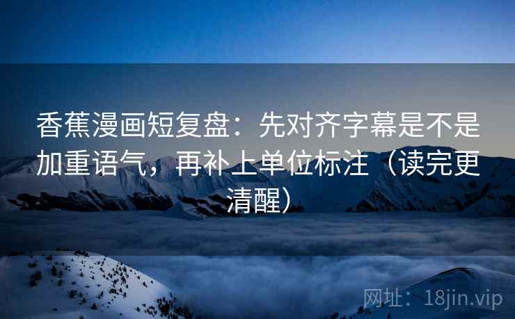 香蕉漫画短复盘：先对齐字幕是不是加重语气，再补上单位标注（读完更清醒）